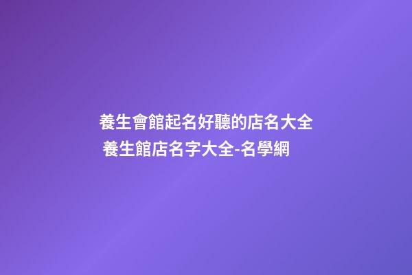 養生會館起名好聽的店名大全 養生館店名字大全-名學網-第1張-店鋪起名-玄機派